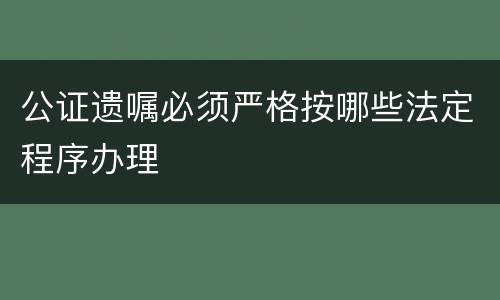 公证遗嘱必须严格按哪些法定程序办理