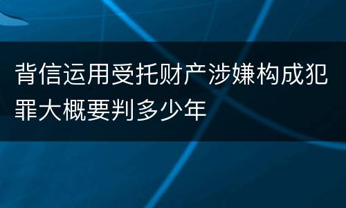 背信运用受托财产涉嫌构成犯罪大概要判多少年
