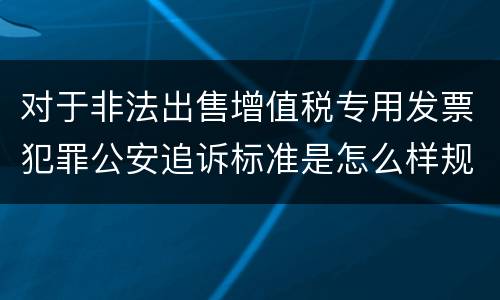 对于非法出售增值税专用发票犯罪公安追诉标准是怎么样规定
