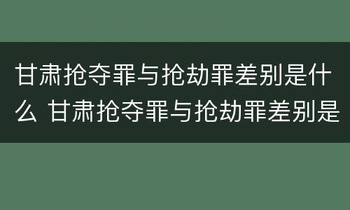 甘肃抢夺罪与抢劫罪差别是什么 甘肃抢夺罪与抢劫罪差别是什么呢