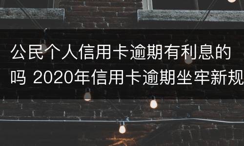 公民个人信用卡逾期有利息的吗 2020年信用卡逾期坐牢新规已定,你可要小心了!