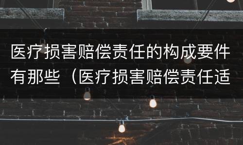 医疗损害赔偿责任的构成要件有那些（医疗损害赔偿责任适用何种归责原则）