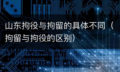 山东拘役与拘留的具体不同（拘留与拘役的区别）