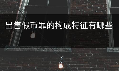 出售假币罪的构成特征有哪些