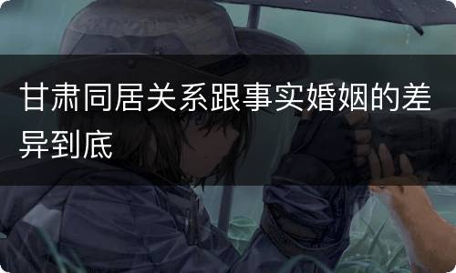 甘肃同居关系跟事实婚姻的差异到底