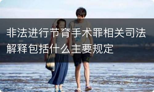 非法进行节育手术罪相关司法解释包括什么主要规定