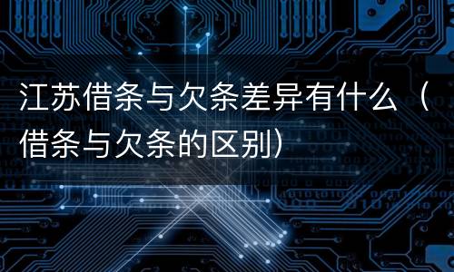 江苏借条与欠条差异有什么（借条与欠条的区别）