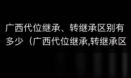 广西代位继承、转继承区别有多少（广西代位继承,转继承区别有多少条）