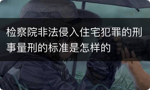 检察院非法侵入住宅犯罪的刑事量刑的标准是怎样的