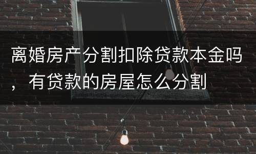 离婚房产分割扣除贷款本金吗，有贷款的房屋怎么分割