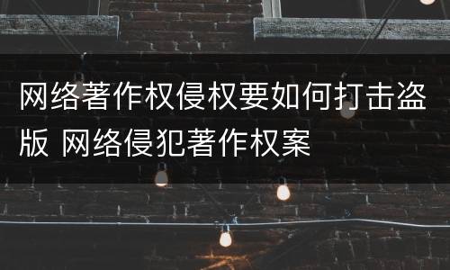 网络著作权侵权要如何打击盗版 网络侵犯著作权案