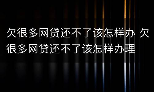 欠很多网贷还不了该怎样办 欠很多网贷还不了该怎样办理