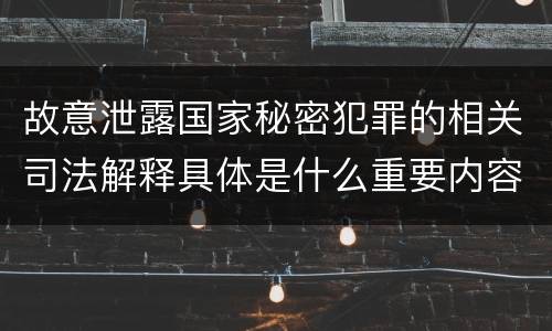 故意泄露国家秘密犯罪的相关司法解释具体是什么重要内容