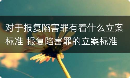 对于报复陷害罪有着什么立案标准 报复陷害罪的立案标准