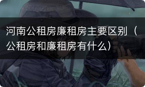 河南公租房廉租房主要区别（公租房和廉租房有什么）