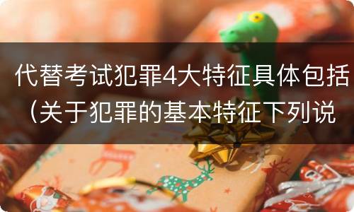 代替考试犯罪4大特征具体包括（关于犯罪的基本特征下列说法正确的是）