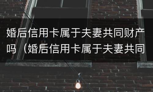 婚后信用卡属于夫妻共同财产吗（婚后信用卡属于夫妻共同财产吗怎么算）