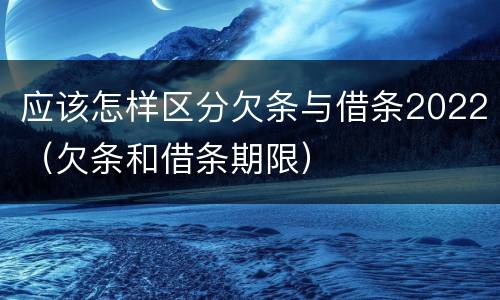 应该怎样区分欠条与借条2022（欠条和借条期限）