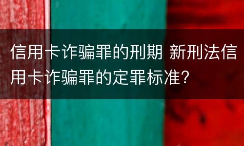 信用卡诈骗罪的刑期 新刑法信用卡诈骗罪的定罪标准?
