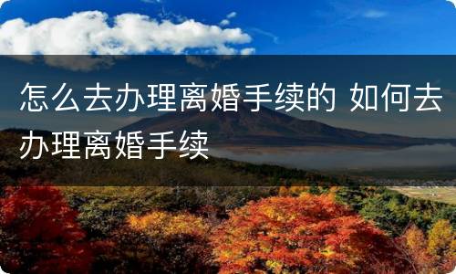 怎么去办理离婚手续的 如何去办理离婚手续