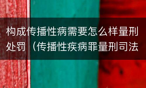 构成传播性病需要怎么样量刑处罚（传播性疾病罪量刑司法解释）
