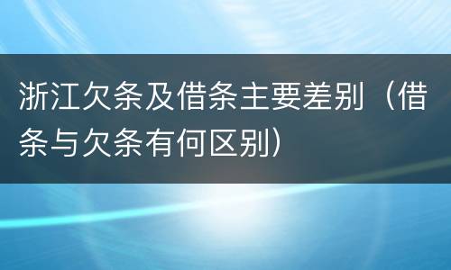浙江欠条及借条主要差别（借条与欠条有何区别）