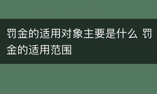 罚金的适用对象主要是什么 罚金的适用范围