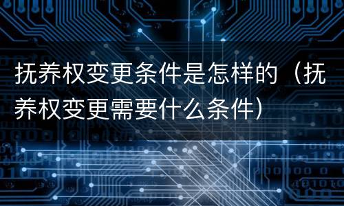 抚养权变更条件是怎样的（抚养权变更需要什么条件）