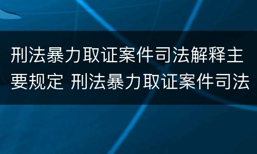刑法暴力取证案件司法解释主要规定 刑法暴力取证案件司法解释主要规定