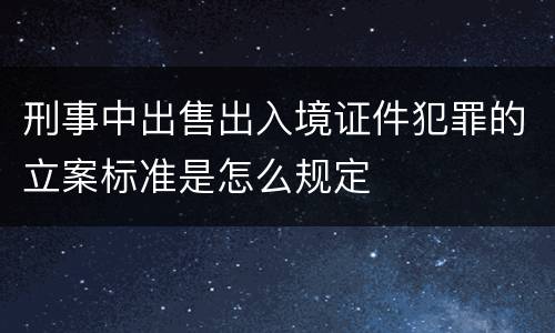 刑事中出售出入境证件犯罪的立案标准是怎么规定
