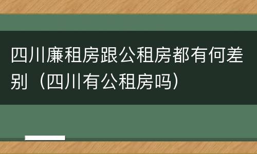 四川廉租房跟公租房都有何差别（四川有公租房吗）
