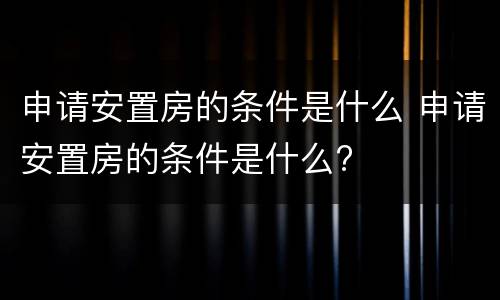 申请安置房的条件是什么 申请安置房的条件是什么?