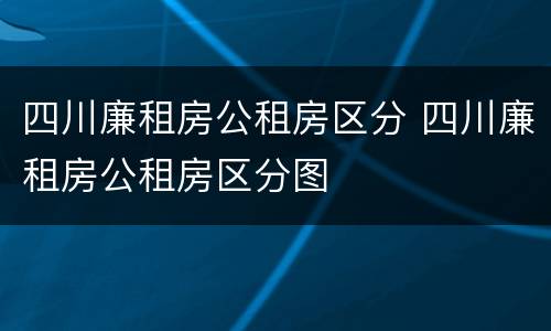 四川廉租房公租房区分 四川廉租房公租房区分图