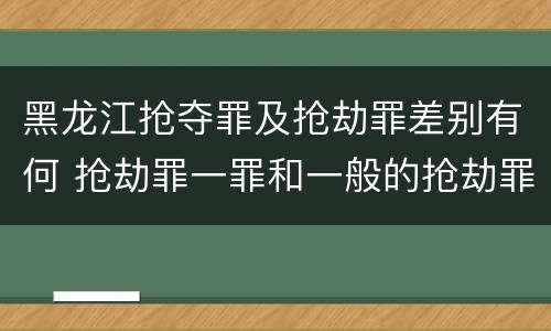 黑龙江抢夺罪及抢劫罪差别有何 抢劫罪一罪和一般的抢劫罪
