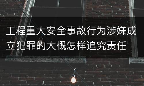 工程重大安全事故行为涉嫌成立犯罪的大概怎样追究责任