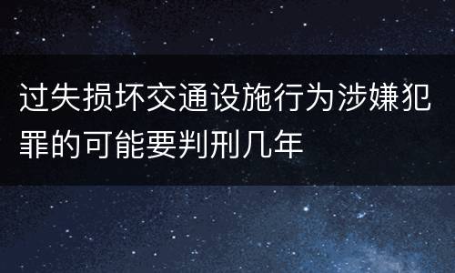过失损坏交通设施行为涉嫌犯罪的可能要判刑几年