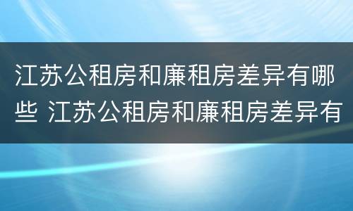 江苏公租房和廉租房差异有哪些 江苏公租房和廉租房差异有哪些原因