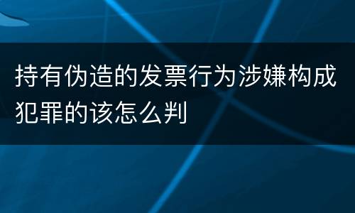 持有伪造的发票行为涉嫌构成犯罪的该怎么判