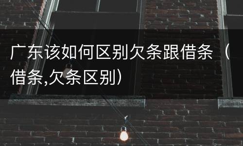广东该如何区别欠条跟借条（借条,欠条区别）