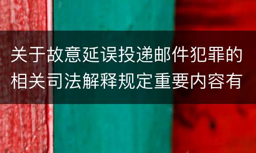 关于故意延误投递邮件犯罪的相关司法解释规定重要内容有哪些