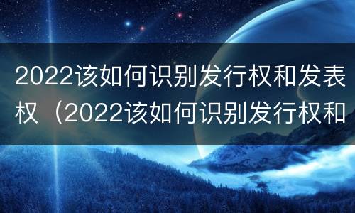 2022该如何识别发行权和发表权（2022该如何识别发行权和发表权呢）