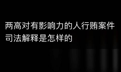 两高对有影响力的人行贿案件司法解释是怎样的