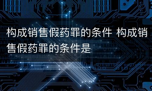 构成销售假药罪的条件 构成销售假药罪的条件是