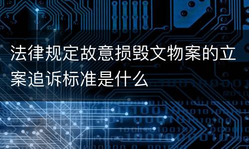 法律规定故意损毁文物案的立案追诉标准是什么