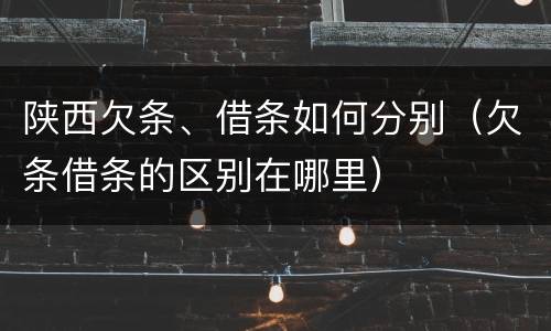 陕西欠条、借条如何分别（欠条借条的区别在哪里）