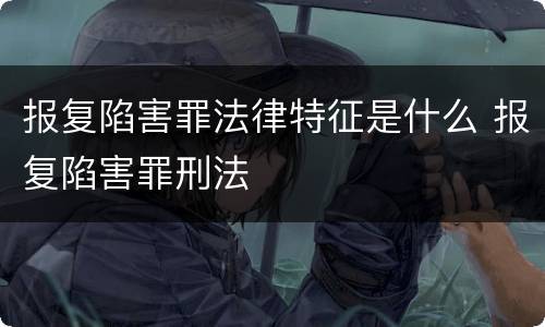 报复陷害罪法律特征是什么 报复陷害罪刑法