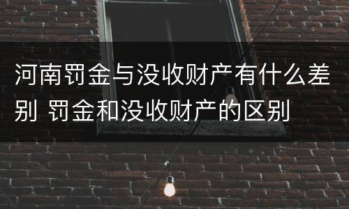 河南罚金与没收财产有什么差别 罚金和没收财产的区别