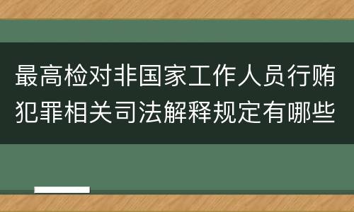 最高检对非国家工作人员行贿犯罪相关司法解释规定有哪些内容