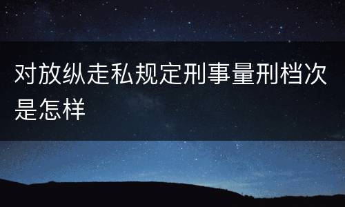 对放纵走私规定刑事量刑档次是怎样