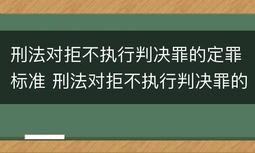 刑法对拒不执行判决罪的定罪标准 刑法对拒不执行判决罪的定罪标准是什么
